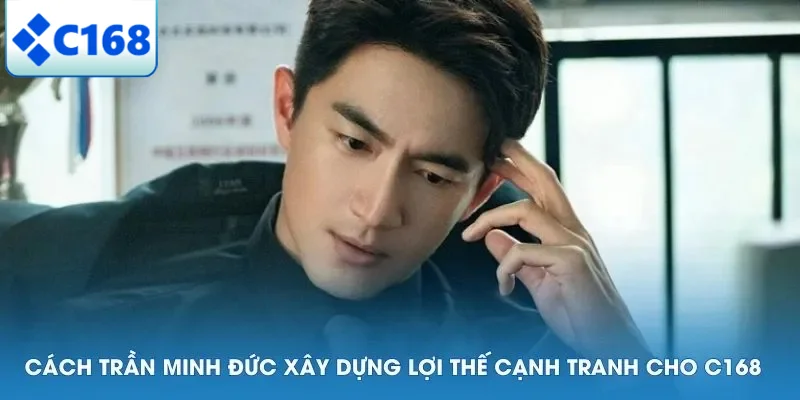 Cách Trần Minh Đức xây dựng lợi thế cạnh tranh cho C168